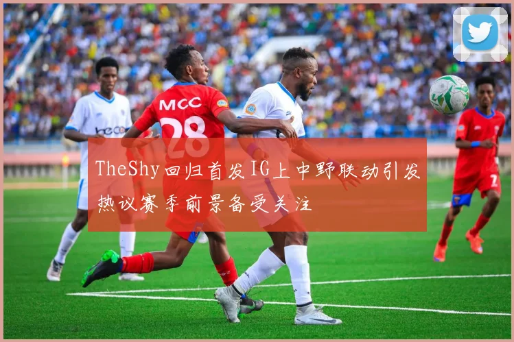 TheShy回归首发IG上中野联动引发热议赛季前景备受关注